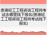 贵港轻工工程咨询工程师考试去哪里线下报名(贵港轻工工程咨询工程师考试线下报名)
