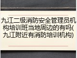 九江二级消防安全管理员机构培训班当地周边的有吗(九江附近有消防培训机构)