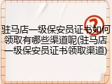 驻马店一级保安员证书如何领取有哪些渠道呢(驻马店一级保安员证书领取渠道)