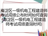 海淀区一级机电工程建造师考试成绩公布时间如何查询(海淀区一级机电工程建造师考试成绩查询时间)