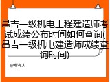 昌吉一级机电工程建造师考试成绩公布时间如何查询(昌吉一级机电建造师成绩查询时间)