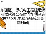 东丽区一级机电工程建造师考试成绩公布时间如何查询(东丽区机电建造师成绩查询时间)