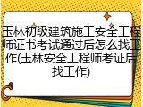 玉林初级建筑施工安全工程师证书考试通过后怎么找工作(玉林安全工程师考证后找工作)