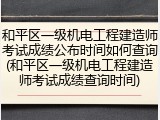 和平区一级机电工程建造师考试成绩公布时间如何查询(和平区一级机电工程建造师考试成绩查询时间)
