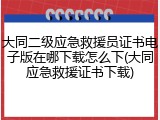 大同二级应急救援员证书电子版在哪下载怎么下(大同应急救援证书下载)