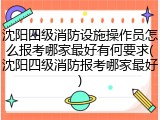 沈阳四级消防设施操作员怎么报考哪家最好有何要求(沈阳四级消防报考哪家最好)