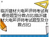 临沂建材火电环评师考试有哪些题型分数占比(临沂建材火电环评师考试题型及分数占比)