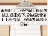 惠州轻工工程咨询工程师考试去哪里线下报名(惠州轻工工程咨询工程师考试线下报名)