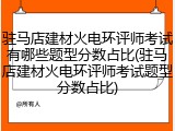 驻马店建材火电环评师考试有哪些题型分数占比(驻马店建材火电环评师考试题型分数占比)