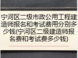 宁河区二级市政公用工程建造师报名和考试费用分别多少钱(宁河区二级建造师报名费和考试费多少钱)
