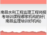南昌水利工程监理工程师报考培训课程哪家机构的好(南昌监理培训好机构)