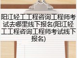 阳江轻工工程咨询工程师考试去哪里线下报名(阳江轻工工程咨询工程师考试线下报名)