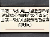 曲靖一级机电工程建造师考试成绩公布时间如何查询(曲靖一级机电建造师成绩查询时间)