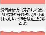 漯河建材火电环评师考试有哪些题型分数占比(漯河建材火电环评师考试题型分数占比)