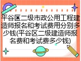 平谷区二级市政公用工程建造师报名和考试费用分别多少钱(平谷区二级建造师报名费和考试费多少钱)