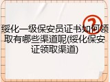 绥化一级保安员证书如何领取有哪些渠道呢(绥化保安证领取渠道)