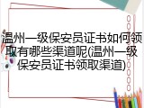 温州一级保安员证书如何领取有哪些渠道呢(温州一级保安员证书领取渠道)