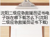 沈阳二级应急救援员证书电子版在哪下载怎么下(沈阳二级应急救援员证书下载)