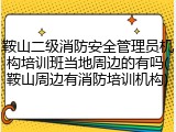 鞍山二级消防安全管理员机构培训班当地周边的有吗(鞍山周边有消防培训机构)