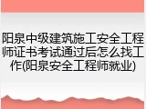 阳泉中级建筑施工安全工程师证书考试通过后怎么找工作(阳泉安全工程师就业)