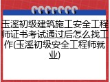 玉溪初级建筑施工安全工程师证书考试通过后怎么找工作(玉溪初级安全工程师就业)