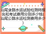 汕尾公路水运试验检测师报名和考试费用分别多少钱(汕尾公路水运检测费用多少)