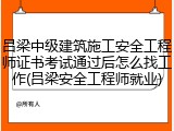 吕梁中级建筑施工安全工程师证书考试通过后怎么找工作(吕梁安全工程师就业)