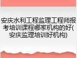 安庆水利工程监理工程师报考培训课程哪家机构的好(安庆监理培训好机构)