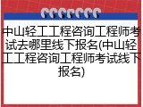 中山轻工工程咨询工程师考试去哪里线下报名(中山轻工工程咨询工程师考试线下报名)