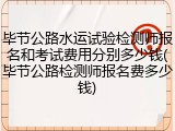毕节公路水运试验检测师报名和考试费用分别多少钱(毕节公路检测师报名费多少钱)