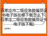 石家庄市二级应急救援员证书电子版在哪下载怎么下(石家庄二级应急救援员证书电子版下载)