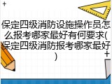 保定四级消防设施操作员怎么报考哪家最好有何要求(保定四级消防报考哪家最好)