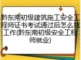 黔东南初级建筑施工安全工程师证书考试通过后怎么找工作(黔东南初级安全工程师就业)