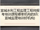 宣城水利工程监理工程师报考培训课程哪家机构的好(宣城监理培训好机构)