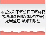 龙岩水利工程监理工程师报考培训课程哪家机构的好(龙岩监理培训好机构)