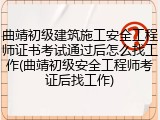 曲靖初级建筑施工安全工程师证书考试通过后怎么找工作(曲靖初级安全工程师考证后找工作)