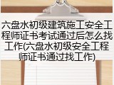 六盘水初级建筑施工安全工程师证书考试通过后怎么找工作(六盘水初级安全工程师证书通过找工作)