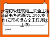 云南初级建筑施工安全工程师证书考试通过后怎么找工作(云南初级安全工程师找工作)