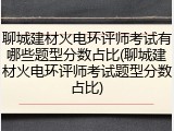 聊城建材火电环评师考试有哪些题型分数占比(聊城建材火电环评师考试题型分数占比)
