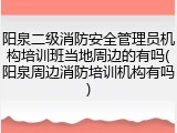 阳泉二级消防安全管理员机构培训班当地周边的有吗(阳泉周边消防培训机构有吗)