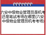 六安中级物业管理员是机考还是笔试考场在哪里(六安中级物业管理员机考考场)
