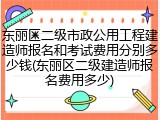 东丽区二级市政公用工程建造师报名和考试费用分别多少钱(东丽区二级建造师报名费用多少)