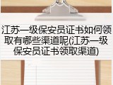 江苏一级保安员证书如何领取有哪些渠道呢(江苏一级保安员证书领取渠道)