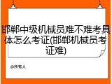 邯郸中级机械员难不难考具体怎么考证(邯郸机械员考证难)