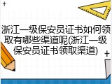 浙江一级保安员证书如何领取有哪些渠道呢(浙江一级保安员证书领取渠道)