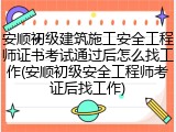 安顺初级建筑施工安全工程师证书考试通过后怎么找工作(安顺初级安全工程师考证后找工作)