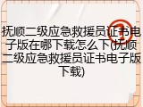 抚顺二级应急救援员证书电子版在哪下载怎么下(抚顺二级应急救援员证书电子版下载)