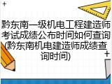 黔东南一级机电工程建造师考试成绩公布时间如何查询(黔东南机电建造师成绩查询时间)