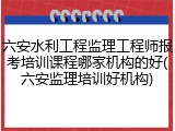 六安水利工程监理工程师报考培训课程哪家机构的好(六安监理培训好机构)