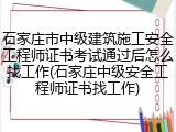 石家庄市中级建筑施工安全工程师证书考试通过后怎么找工作(石家庄中级安全工程师证书找工作)